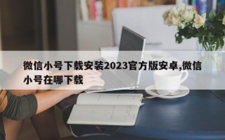 微信小号下载安装2023官方版安卓,微信小号在哪下载