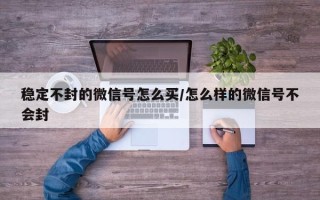 稳定不封的微信号怎么买/怎么样的微信号不会封