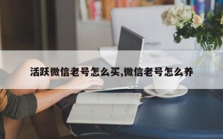 活跃微信老号怎么买,微信老号怎么养