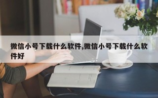 微信小号下载什么软件,微信小号下载什么软件好