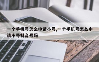 一个手机号怎么申请小号,一个手机号怎么申请小号抖音号码