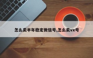 怎么卖半年稳定微信号,怎么卖vx号