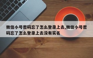 微信小号密码忘了怎么登录上去,微信小号密码忘了怎么登录上去没有实名