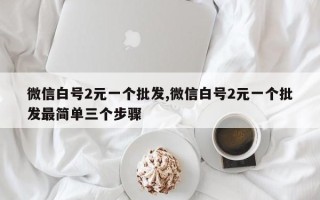 微信白号2元一个批发,微信白号2元一个批发最简单三个步骤