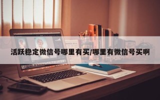 活跃稳定微信号哪里有买/哪里有微信号买啊