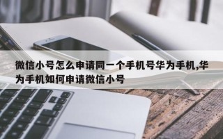 微信小号怎么申请同一个手机号华为手机,华为手机如何申请微信小号