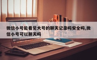 微信小号能看见大号的聊天记录吗安全吗,微信小号可以聊天吗