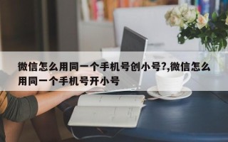 微信怎么用同一个手机号创小号?,微信怎么用同一个手机号开小号