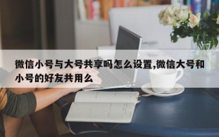 微信小号与大号共享吗怎么设置,微信大号和小号的好友共用么