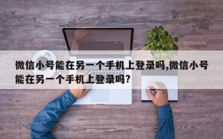 微信小号能在另一个手机上登录吗,微信小号能在另一个手机上登录吗?