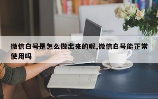 微信白号是怎么做出来的呢,微信白号能正常使用吗