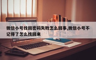 微信小号找回密码失败怎么回事,微信小号不记得了怎么找回来