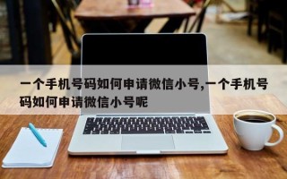 一个手机号码如何申请微信小号,一个手机号码如何申请微信小号呢