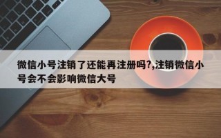 微信小号注销了还能再注册吗?,注销微信小号会不会影响微信大号