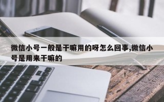 微信小号一般是干嘛用的呀怎么回事,微信小号是用来干嘛的