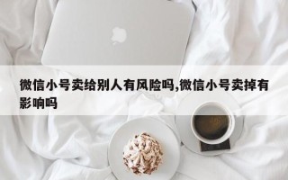 微信小号卖给别人有风险吗,微信小号卖掉有影响吗