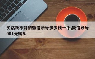 买活跃不封的微信账号多少钱一个,微信账号001元购买