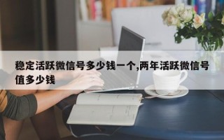 稳定活跃微信号多少钱一个,两年活跃微信号值多少钱