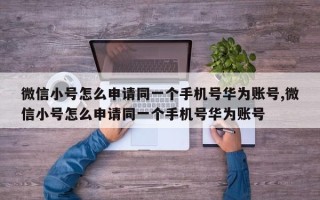 微信小号怎么申请同一个手机号华为账号,微信小号怎么申请同一个手机号华为账号