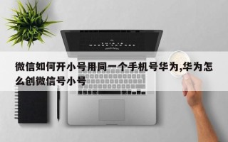 微信如何开小号用同一个手机号华为,华为怎么创微信号小号