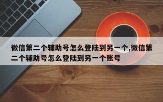 微信第二个辅助号怎么登陆到另一个,微信第二个辅助号怎么登陆到另一个账号