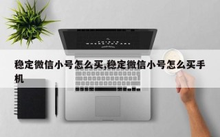 稳定微信小号怎么买,稳定微信小号怎么买手机