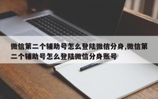 微信第二个辅助号怎么登陆微信分身,微信第二个辅助号怎么登陆微信分身账号