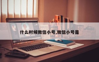 什么时候微信小号,微信小号是