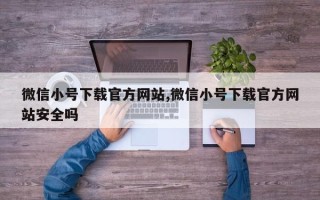 微信小号下载官方网站,微信小号下载官方网站安全吗