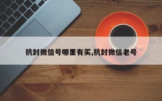 抗封微信号哪里有买,抗封微信老号