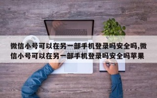 微信小号可以在另一部手机登录吗安全吗,微信小号可以在另一部手机登录吗安全吗苹果