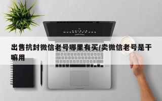 出售抗封微信老号哪里有买/卖微信老号是干嘛用