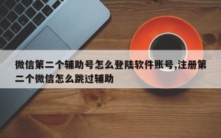 微信第二个辅助号怎么登陆软件账号,注册第二个微信怎么跳过辅助