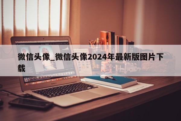 微信头像_微信头像2024年最新版图片下载-第1张图片-天启科技