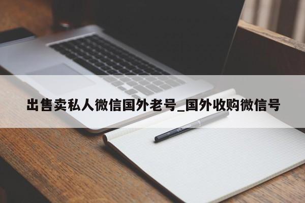 出售卖私人微信国外老号_国外收购微信号-第1张图片-天启科技