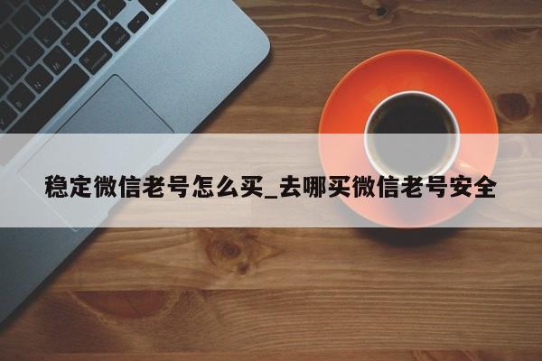 稳定微信老号怎么买_去哪买微信老号安全-第1张图片-天启科技