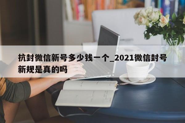 抗封微信新号多少钱一个_2021微信封号新规是真的吗-第1张图片-天启科技