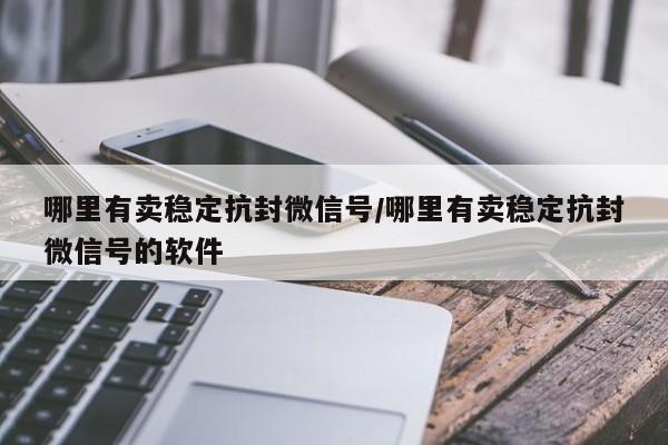 哪里有卖稳定抗封微信号/哪里有卖稳定抗封微信号的软件-第1张图片-天启科技