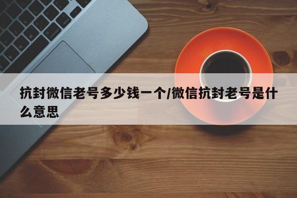 抗封微信老号多少钱一个/微信抗封老号是什么意思-第1张图片-天启科技