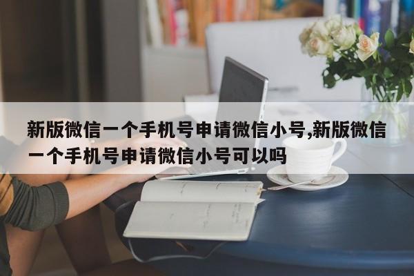 新版微信一个手机号申请微信小号,新版微信一个手机号申请微信小号可以吗-第1张图片-天启科技