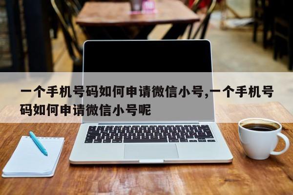 一个手机号码如何申请微信小号,一个手机号码如何申请微信小号呢-第1张图片-天启科技