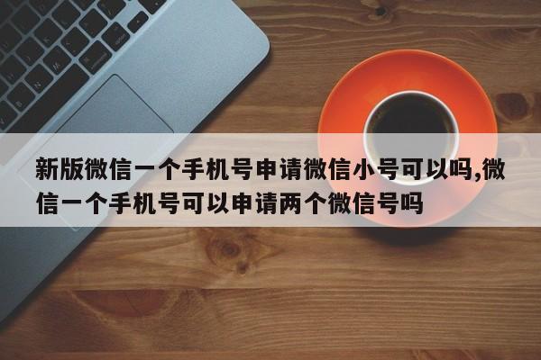 新版微信一个手机号申请微信小号可以吗,微信一个手机号可以申请两个微信号吗-第1张图片-天启科技