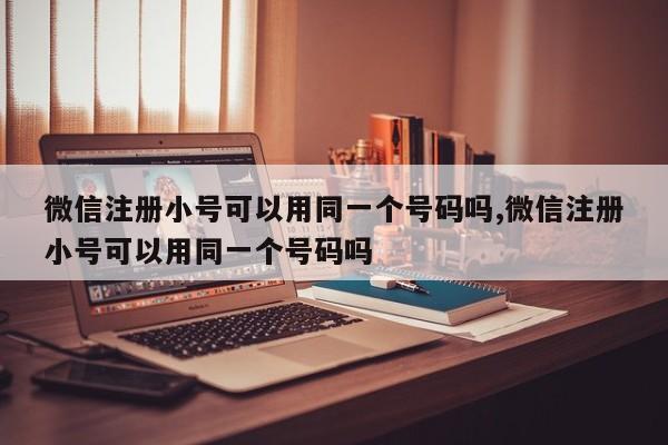 微信注册小号可以用同一个号码吗,微信注册小号可以用同一个号码吗-第1张图片-天启科技