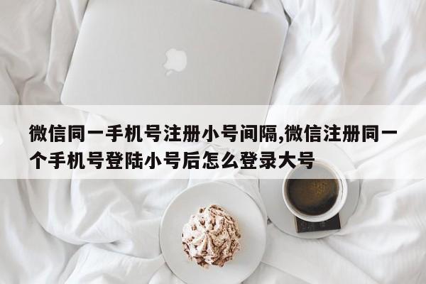 微信同一手机号注册小号间隔,微信注册同一个手机号登陆小号后怎么登录大号-第1张图片-天启科技