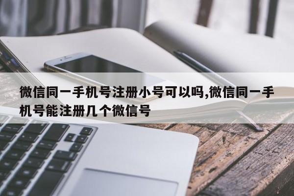 微信同一手机号注册小号可以吗,微信同一手机号能注册几个微信号-第1张图片-天启科技