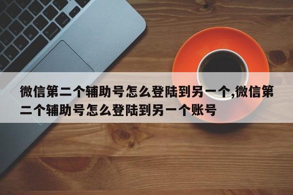 微信第二个辅助号怎么登陆到另一个,微信第二个辅助号怎么登陆到另一个账号-第1张图片-天启科技