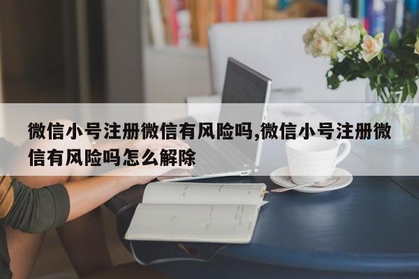 微信小号注册微信有风险吗,微信小号注册微信有风险吗怎么解除-第1张图片-天启科技