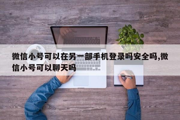 微信小号可以在另一部手机登录吗安全吗,微信小号可以聊天吗-第1张图片-天启科技