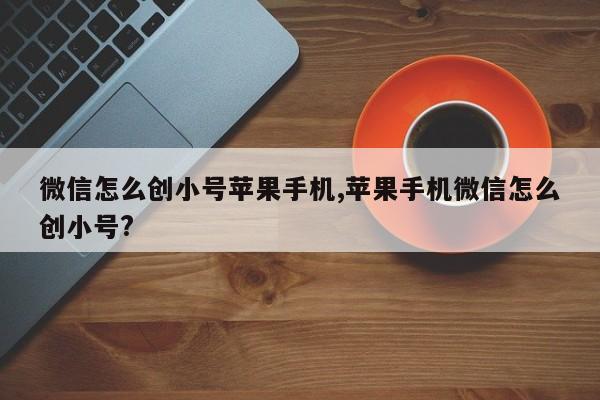 微信怎么创小号苹果手机,苹果手机微信怎么创小号?-第1张图片-天启科技