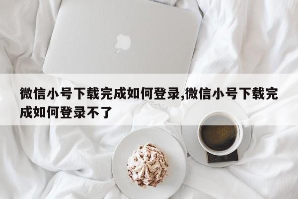 微信小号下载完成如何登录,微信小号下载完成如何登录不了-第1张图片-天启科技